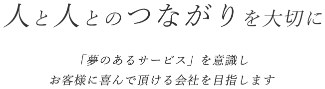 人と人とのつながりを大切に「夢のあるサービス」を意識しお客様に喜んで頂ける会社を目指します